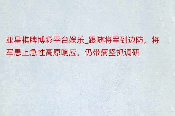亚星棋牌博彩平台娱乐_跟随将军到边防，将军患上急性高原响应，仍带病坚抓调研