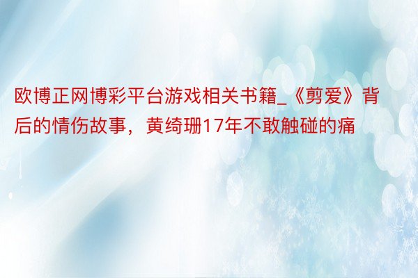 欧博正网博彩平台游戏相关书籍_《剪爱》背后的情伤故事，黄绮珊17年不敢触碰的痛