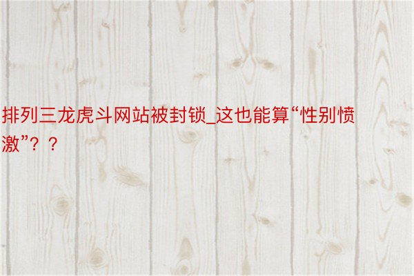 排列三龙虎斗网站被封锁_这也能算“性别愤激”？？
